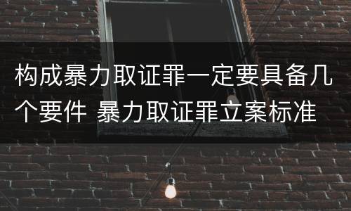 构成暴力取证罪一定要具备几个要件 暴力取证罪立案标准
