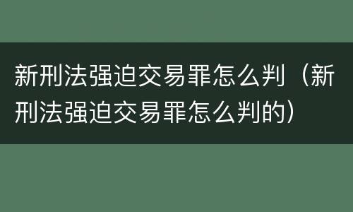 新刑法强迫交易罪怎么判（新刑法强迫交易罪怎么判的）