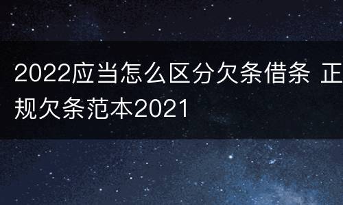 2022应当怎么区分欠条借条 正规欠条范本2021