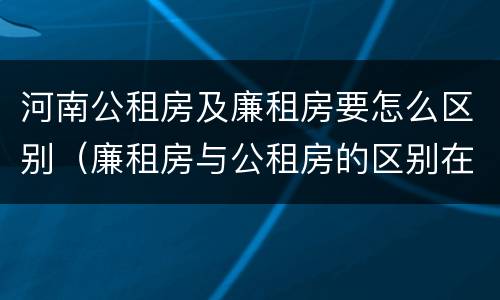 河南公租房及廉租房要怎么区别（廉租房与公租房的区别在哪里）