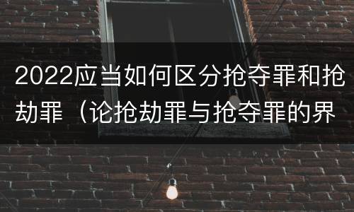 2022应当如何区分抢夺罪和抢劫罪（论抢劫罪与抢夺罪的界限）