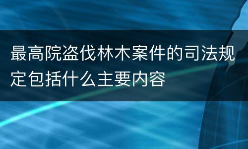 最高院盗伐林木案件的司法规定包括什么主要内容