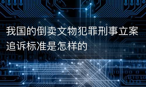 我国的倒卖文物犯罪刑事立案追诉标准是怎样的
