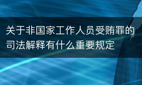 关于非国家工作人员受贿罪的司法解释有什么重要规定