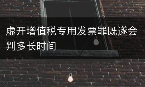 虚开增值税专用发票罪既遂会判多长时间
