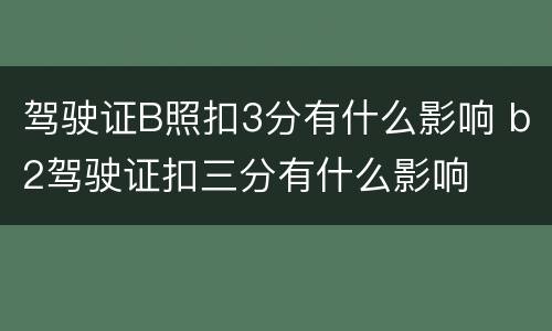 驾驶证B照扣3分有什么影响 b2驾驶证扣三分有什么影响