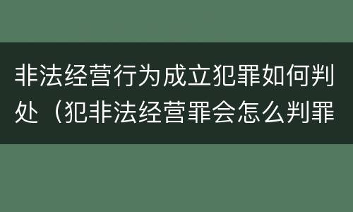 非法经营行为成立犯罪如何判处（犯非法经营罪会怎么判罪）