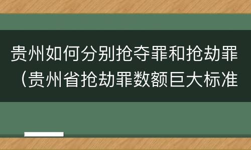 贵州如何分别抢夺罪和抢劫罪（贵州省抢劫罪数额巨大标准）