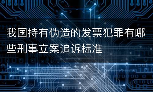 我国持有伪造的发票犯罪有哪些刑事立案追诉标准