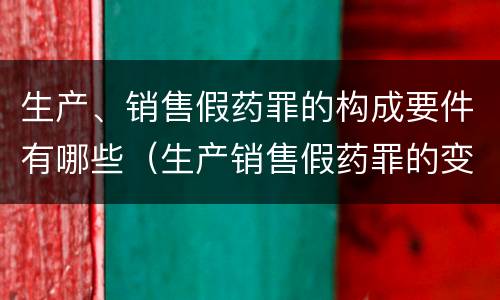 生产、销售假药罪的构成要件有哪些（生产销售假药罪的变化）