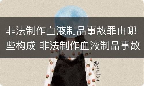 非法制作血液制品事故罪由哪些构成 非法制作血液制品事故罪由哪些构成犯罪