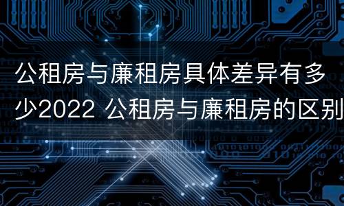 公租房与廉租房具体差异有多少2022 公租房与廉租房的区别都在此,别再搞错了!
