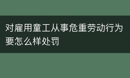 对雇用童工从事危重劳动行为要怎么样处罚