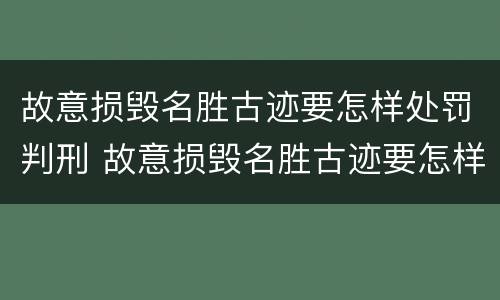 故意损毁名胜古迹要怎样处罚判刑 故意损毁名胜古迹要怎样处罚判刑案例