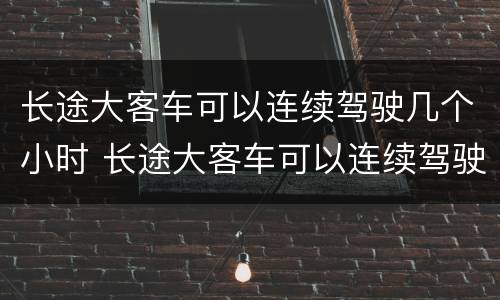 长途大客车可以连续驾驶几个小时 长途大客车可以连续驾驶几个小时以上