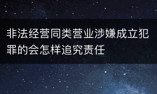 非法经营同类营业涉嫌成立犯罪的会怎样追究责任