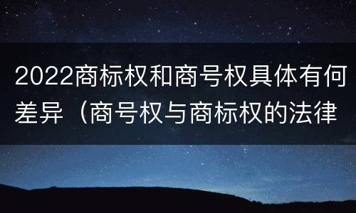 2022商标权和商号权具体有何差异（商号权与商标权的法律冲突与解决）
