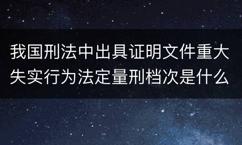 我国刑法中出具证明文件重大失实行为法定量刑档次是什么