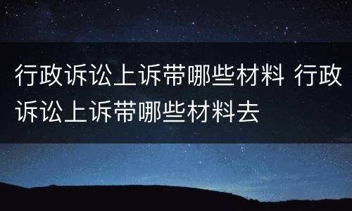 行政诉讼上诉带哪些材料 行政诉讼上诉带哪些材料去