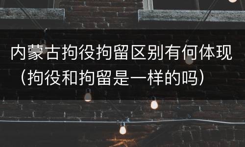 内蒙古拘役拘留区别有何体现（拘役和拘留是一样的吗）