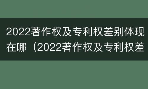 2022著作权及专利权差别体现在哪（2022著作权及专利权差别体现在哪方面）