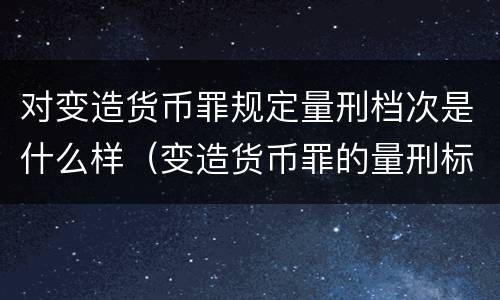 对变造货币罪规定量刑档次是什么样（变造货币罪的量刑标准）