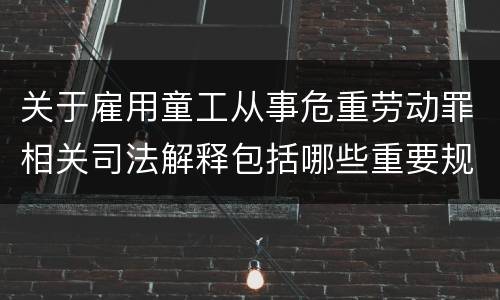 关于雇用童工从事危重劳动罪相关司法解释包括哪些重要规定