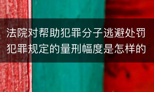 法院对帮助犯罪分子逃避处罚犯罪规定的量刑幅度是怎样的