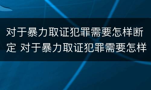 对于暴力取证犯罪需要怎样断定 对于暴力取证犯罪需要怎样断定罪名