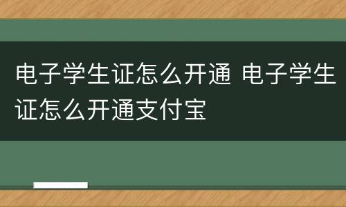 电子学生证怎么开通 电子学生证怎么开通支付宝