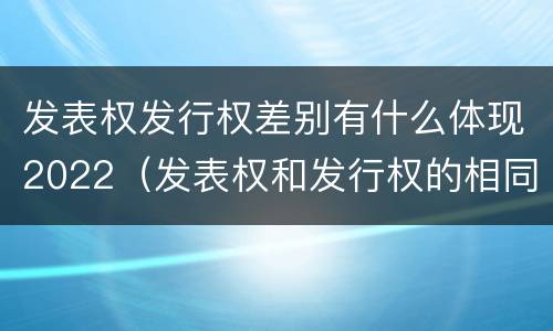 发表权发行权差别有什么体现2022（发表权和发行权的相同点）