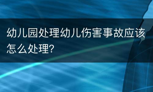 幼儿园处理幼儿伤害事故应该怎么处理？