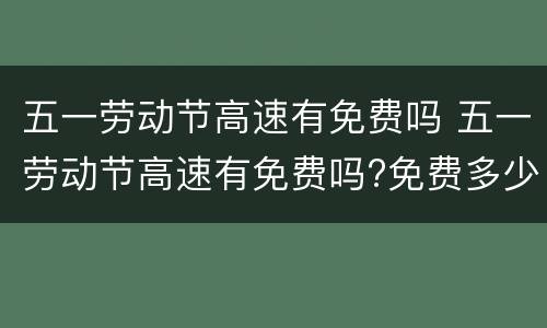 五一劳动节高速有免费吗 五一劳动节高速有免费吗?免费多少天?