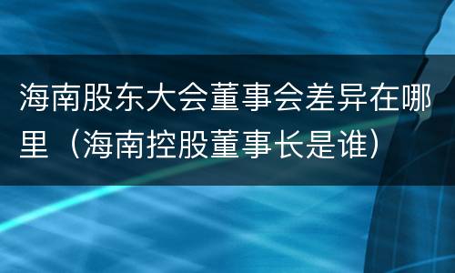 海南股东大会董事会差异在哪里（海南控股董事长是谁）