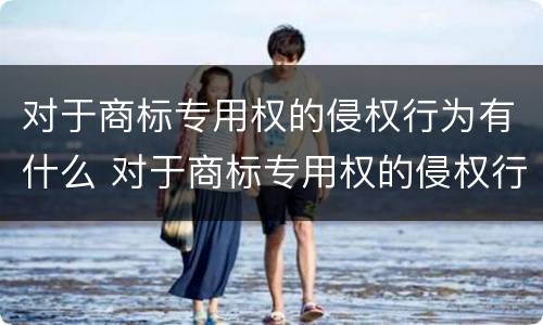 对于商标专用权的侵权行为有什么 对于商标专用权的侵权行为有什么影响