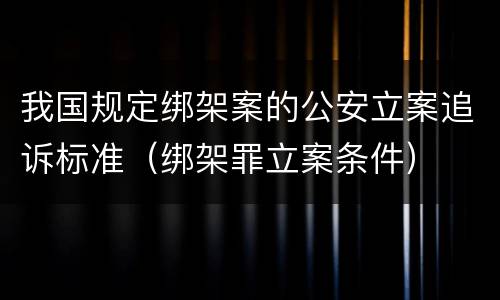 我国规定绑架案的公安立案追诉标准（绑架罪立案条件）