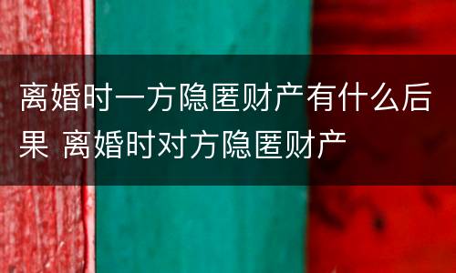 离婚时一方隐匿财产有什么后果 离婚时对方隐匿财产