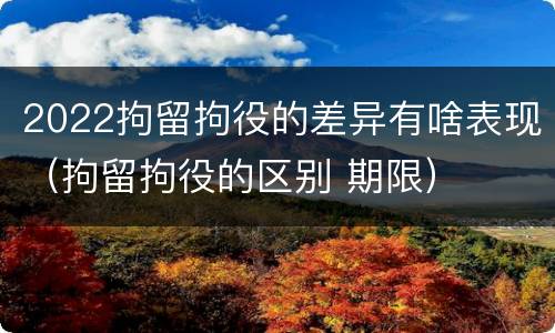2022拘留拘役的差异有啥表现(拘留拘役的区别 期限)