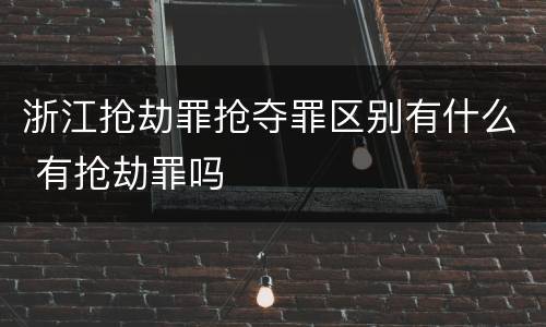 浙江抢劫罪抢夺罪区别有什么 有抢劫罪吗