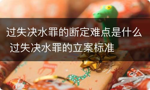过失决水罪的断定难点是什么 过失决水罪的立案标准