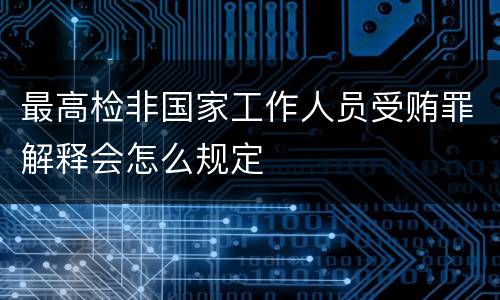 最高检非国家工作人员受贿罪解释会怎么规定