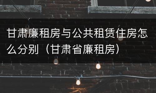 甘肃廉租房与公共租赁住房怎么分别（甘肃省廉租房）