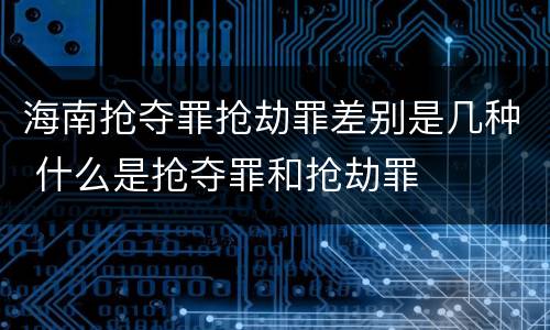 海南抢夺罪抢劫罪差别是几种 什么是抢夺罪和抢劫罪