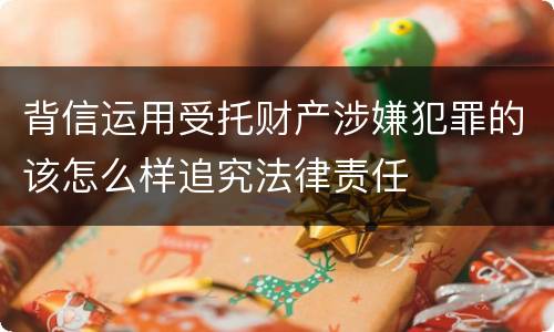 背信运用受托财产涉嫌犯罪的该怎么样追究法律责任