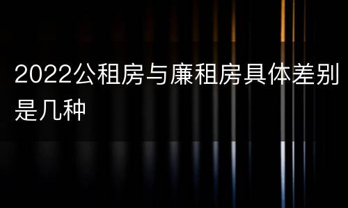 2022公租房与廉租房具体差别是几种