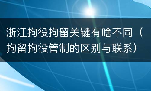 浙江拘役拘留关键有啥不同（拘留拘役管制的区别与联系）