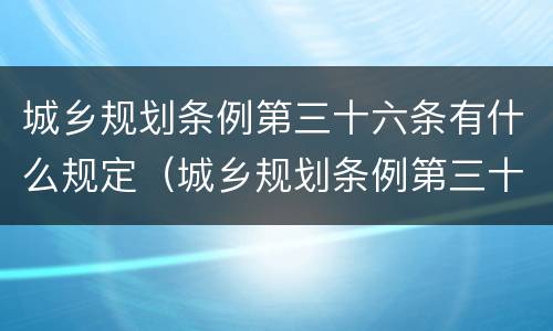 城乡规划条例第三十六条有什么规定（城乡规划条例第三十六条有什么规定吗）
