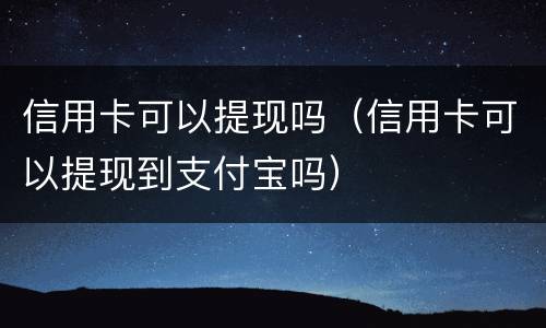 信用卡可以提现吗（信用卡可以提现到支付宝吗）