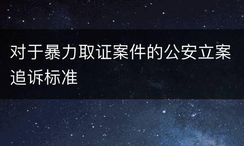 对于暴力取证案件的公安立案追诉标准