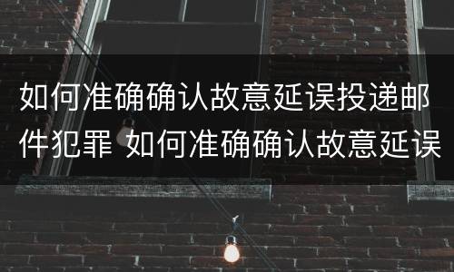 如何准确确认故意延误投递邮件犯罪 如何准确确认故意延误投递邮件犯罪记录